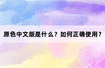 原色中文版是什么？如何正确使用？