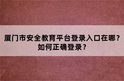 厦门市安全教育平台登录入口在哪？如何正确登录？