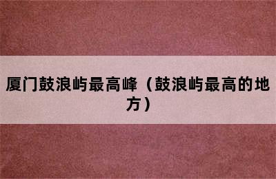 厦门鼓浪屿最高峰（鼓浪屿最高的地方）