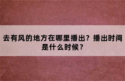 去有风的地方在哪里播出？播出时间是什么时候？