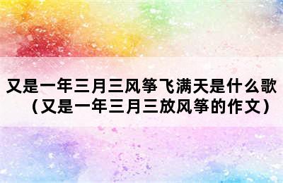 又是一年三月三风筝飞满天是什么歌（又是一年三月三放风筝的作文）