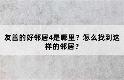 友善的好邻居4是哪里？怎么找到这样的邻居？