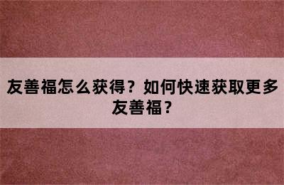 友善福怎么获得？如何快速获取更多友善福？