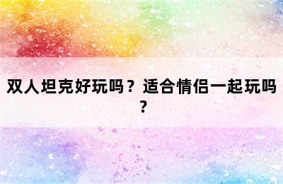 双人坦克好玩吗？适合情侣一起玩吗？