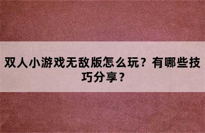 双人小游戏无敌版怎么玩？有哪些技巧分享？