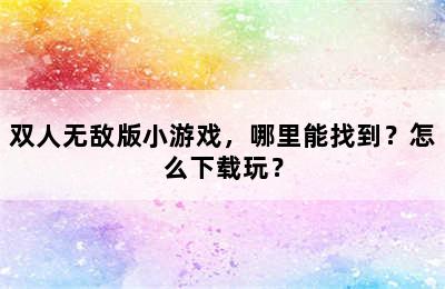 双人无敌版小游戏，哪里能找到？怎么下载玩？