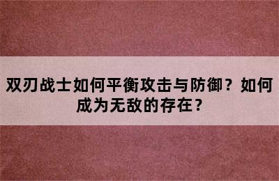 双刃战士如何平衡攻击与防御？如何成为无敌的存在？