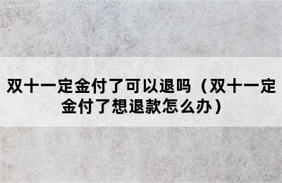 双十一定金付了可以退吗（双十一定金付了想退款怎么办）