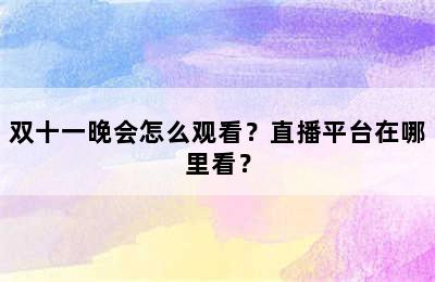 双十一晚会怎么观看？直播平台在哪里看？