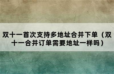 双十一首次支持多地址合并下单（双十一合并订单需要地址一样吗）