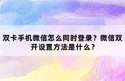 双卡手机微信怎么同时登录？微信双开设置方法是什么？