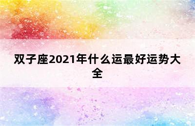 双子座2021年什么运最好运势大全