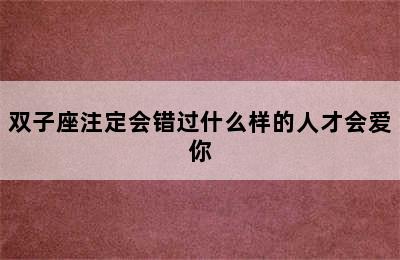 双子座注定会错过什么样的人才会爱你