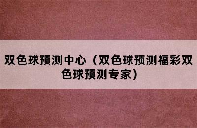 双色球预测中心（双色球预测福彩双色球预测专家）