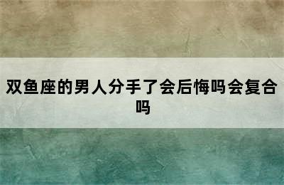 双鱼座的男人分手了会后悔吗会复合吗