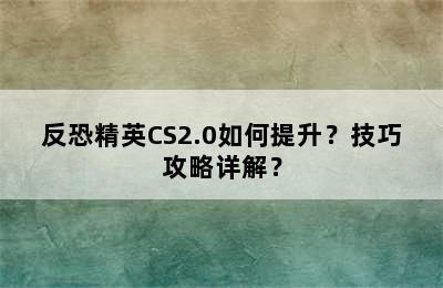 反恐精英CS2.0如何提升？技巧攻略详解？