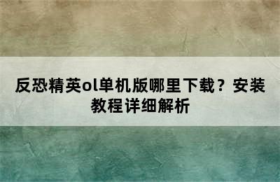 反恐精英ol单机版哪里下载？安装教程详细解析