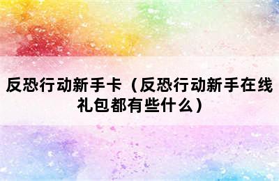 反恐行动新手卡（反恐行动新手在线礼包都有些什么）