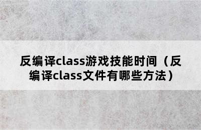 反编译class游戏技能时间（反编译class文件有哪些方法）