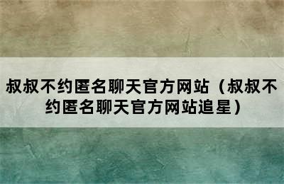 叔叔不约匿名聊天官方网站（叔叔不约匿名聊天官方网站追星）