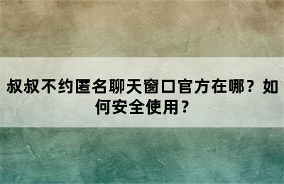 叔叔不约匿名聊天窗口官方在哪？如何安全使用？