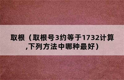 取根（取根号3约等于1732计算,下列方法中哪种最好）