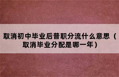 取消初中毕业后普职分流什么意思（取消毕业分配是哪一年）