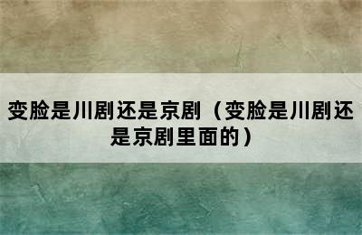 变脸是川剧还是京剧（变脸是川剧还是京剧里面的）