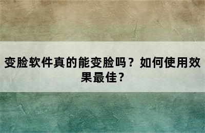 变脸软件真的能变脸吗？如何使用效果最佳？