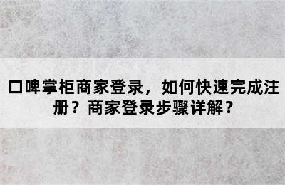 口啤掌柜商家登录，如何快速完成注册？商家登录步骤详解？