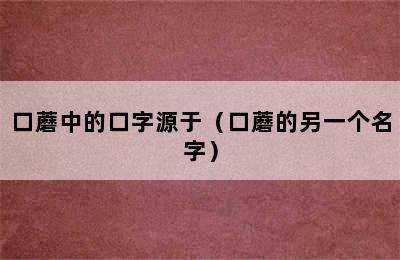 口蘑中的口字源于（口蘑的另一个名字）