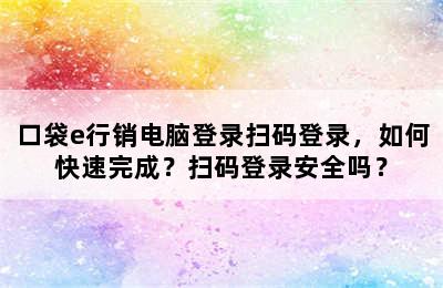 口袋e行销电脑登录扫码登录，如何快速完成？扫码登录安全吗？