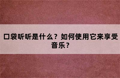 口袋听听是什么？如何使用它来享受音乐？