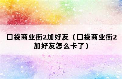 口袋商业街2加好友（口袋商业街2加好友怎么卡了）