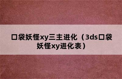 口袋妖怪xy三主进化（3ds口袋妖怪xy进化表）