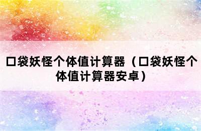 口袋妖怪个体值计算器（口袋妖怪个体值计算器安卓）