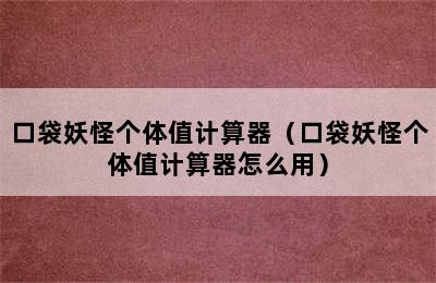 口袋妖怪个体值计算器（口袋妖怪个体值计算器怎么用）