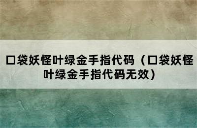 口袋妖怪叶绿金手指代码（口袋妖怪叶绿金手指代码无效）