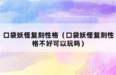 口袋妖怪复刻性格（口袋妖怪复刻性格不好可以玩吗）