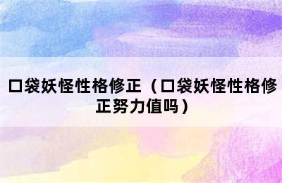 口袋妖怪性格修正（口袋妖怪性格修正努力值吗）
