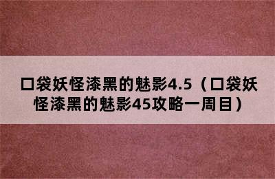 口袋妖怪漆黑的魅影4.5（口袋妖怪漆黑的魅影45攻略一周目）