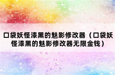 口袋妖怪漆黑的魅影修改器（口袋妖怪漆黑的魅影修改器无限金钱）