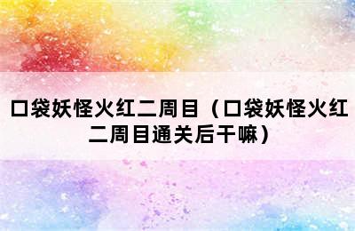 口袋妖怪火红二周目（口袋妖怪火红二周目通关后干嘛）