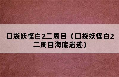 口袋妖怪白2二周目（口袋妖怪白2二周目海底遗迹）