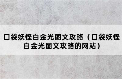 口袋妖怪白金光图文攻略（口袋妖怪白金光图文攻略的网站）