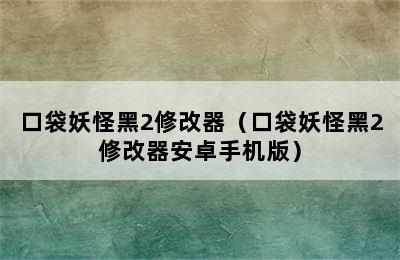 口袋妖怪黑2修改器（口袋妖怪黑2修改器安卓手机版）