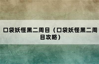 口袋妖怪黑二周目（口袋妖怪黑二周目攻略）