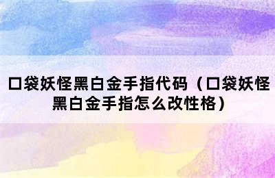 口袋妖怪黑白金手指代码（口袋妖怪黑白金手指怎么改性格）