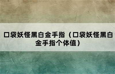 口袋妖怪黑白金手指（口袋妖怪黑白金手指个体值）