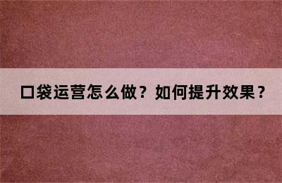 口袋运营怎么做？如何提升效果？